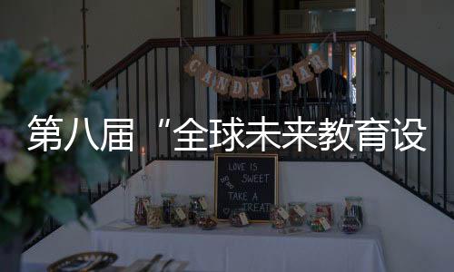 第八屆“全球未來教育設計大賽”將于3月1日啟動