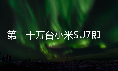 第二十萬(wàn)臺(tái)小米SU7即將下線，標(biāo)志著小米汽車制造邁向新里程碑