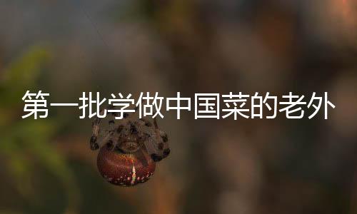 第一批學(xué)做中國菜的老外交作業(yè)亮相，傳承文化與創(chuàng)新融合