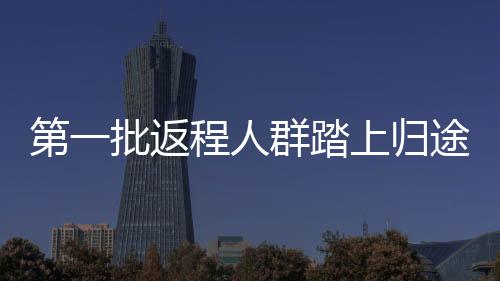 第一批返程人群踏上歸途，路上見聞與啟示（附完整分析）