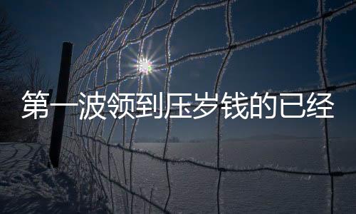 第一波領(lǐng)到壓歲錢(qián)的已經(jīng)花光了