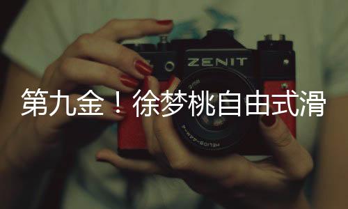第九金！徐夢(mèng)桃自由式滑雪摘金，創(chuàng)造歷史