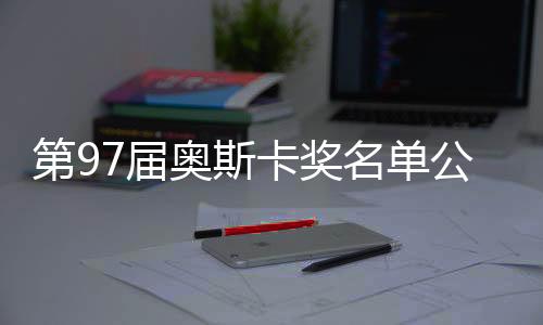 第97屆奧斯卡獎名單公布，星光璀璨，佳作云集