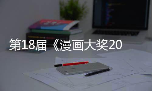 第18屆《漫畫大獎(jiǎng)2023》提名揭曉  優(yōu)秀名作集結(jié)