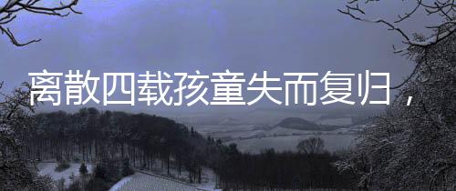 離散四載孩童失而復(fù)歸，跨越時(shí)空的團(tuán)圓之旅
