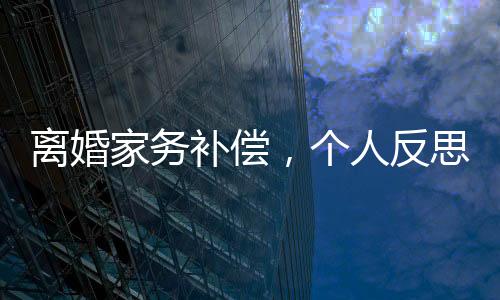 離婚家務(wù)補償，個人反思與法律法規(guī)的深度探討
