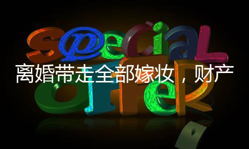 離婚帶走全部嫁妝，財產(chǎn)分割與個人權(quán)益的權(quán)衡