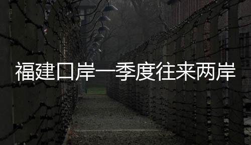 福建口岸一季度往來(lái)兩岸旅客超60萬(wàn)人次