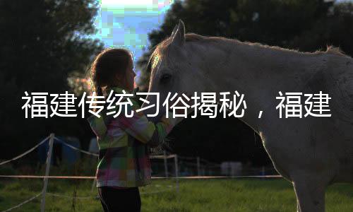 福建傳統(tǒng)習俗揭秘，福建人過年愛游神，探秘其背后深意