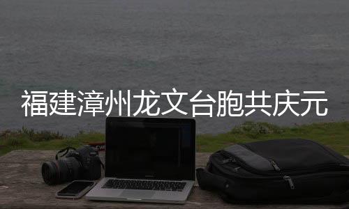 福建漳州龍文臺胞共慶元宵佳節(jié)
