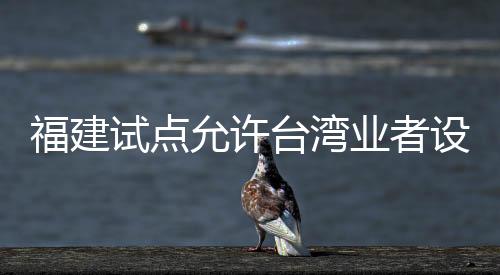 福建試點允許臺灣業(yè)者設立廣播電視節(jié)目制作經(jīng)營公司