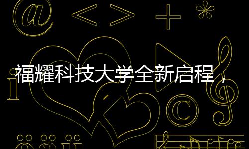 福耀科技大學(xué)全新啟程，首批設(shè)置四個本科專業(yè)