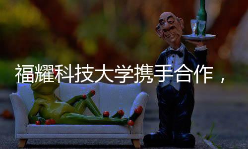 福耀科技大學(xué)攜手合作，共同培養(yǎng)碩博生，探索高等教育的未來之路