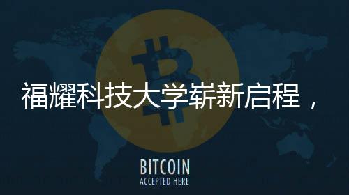 福耀科技大學(xué)嶄新啟程，首批設(shè)置四個(gè)本科專(zhuān)業(yè)