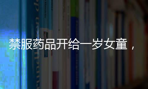 禁服藥品開給一歲女童，涉事醫(yī)院回應