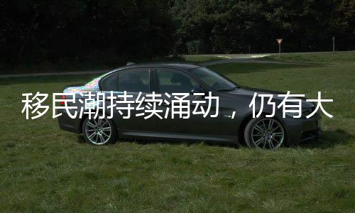 移民潮持續(xù)涌動(dòng)，仍有大量移民尋求入境美國