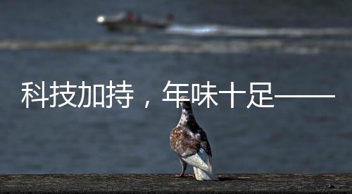 科技加持，年味十足——當代表演藝術的新魅力