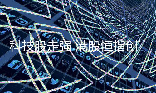 科技股走強 港股恒指創(chuàng)去年11月以來新高