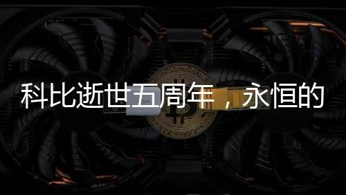 科比逝世五周年，永恒的傳奇，不朽的籃球巨星