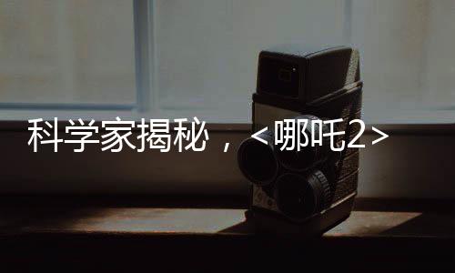 科學(xué)家揭秘，<哪吒2>海底煉獄創(chuàng)作背后的科學(xué)依據(jù)