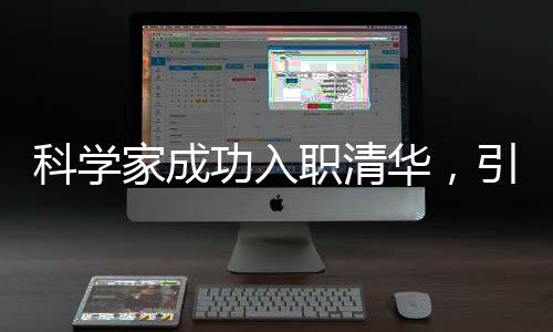科學(xué)家成功入職清華，引領(lǐng)科技創(chuàng)新新篇章