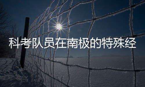 科考隊員在南極的特殊經(jīng)歷，春晚觀感的挑戰(zhàn)與考驗