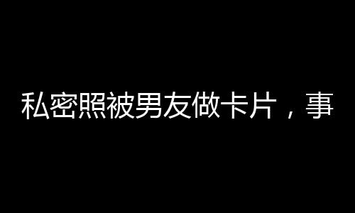 私密照被男友做卡片，事件深度分析與警示
