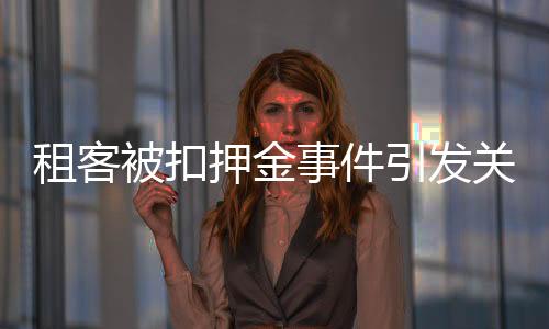 租客被扣押金事件引發(fā)關(guān)注，多方積極回應(yīng)尋求解決之道