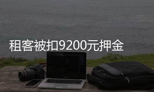 租客被扣9200元押金事件引發(fā)多方回應(yīng)