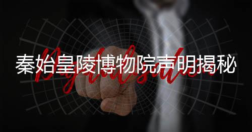 秦始皇陵博物院聲明揭秘千年帝陵奧秘