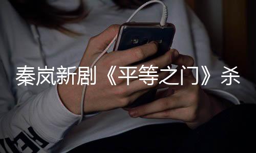 秦嵐新劇《平等之門》殺青 出演?檢法醫(yī)章涵點(diǎn)亮生死背后的公義之光