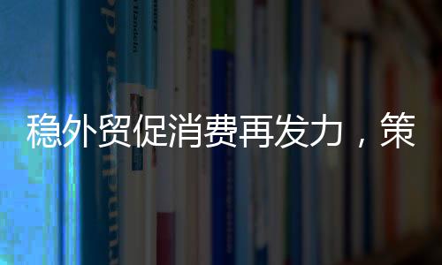 穩(wěn)外貿(mào)促消費再發(fā)力，策略與行動