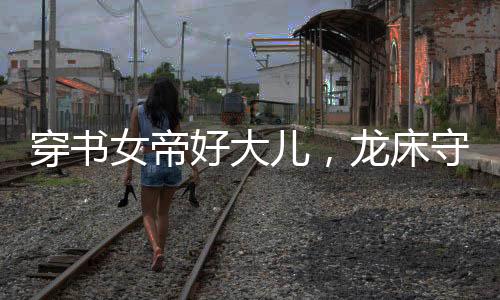 穿書女帝好大兒，龍床守護蕭皇后