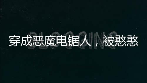 穿成惡魔電鋸人，被憨憨校花召喚