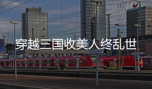 穿越三國(guó)收美人終亂世