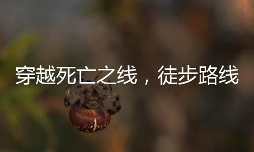 穿越死亡之線，徒步路線上的生死考驗