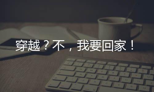 穿越？不，我要回家！