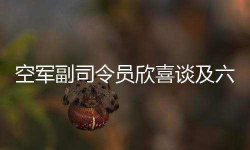 空軍副司令員欣喜談及六代機(jī)技術(shù)突破，一展喜悅，二三談前景，三四解析亮點(diǎn)，四五揭技術(shù)創(chuàng)新，六談軍事強(qiáng)國(guó)愿景，七說武器裝備跨越發(fā)展，八展人才培養(yǎng)創(chuàng)新，九談戰(zhàn)斗精神，十寄厚望