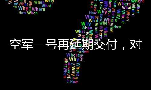 空軍一號(hào)再延期交付，對細(xì)節(jié)精雕細(xì)琢確保安全