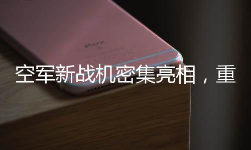 空軍新戰(zhàn)機密集亮相，重塑天空格局的嶄新力量