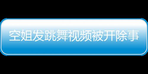 空姐發(fā)跳舞視頻被開(kāi)除事件