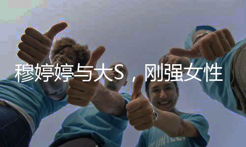 穆婷婷與大S，剛強(qiáng)女性的獨(dú)特魅力