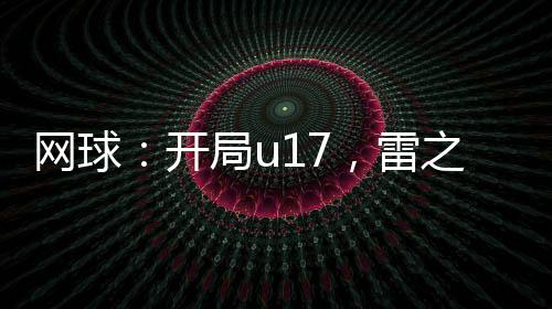 網(wǎng)球：開局u17，雷之呼吸！