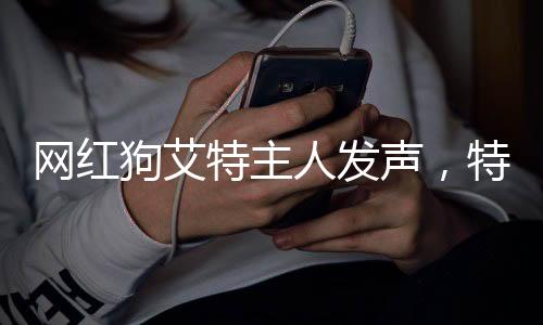 網(wǎng)紅狗艾特主人發(fā)聲，特殊寵物背后的情感連結(jié)與社會(huì)現(xiàn)象分析