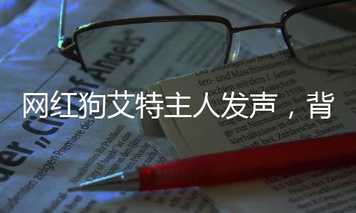 網(wǎng)紅狗艾特主人發(fā)聲，背后的故事和情感連結(jié)