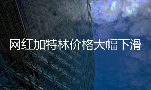 網(wǎng)紅加特林價格大幅下滑，跌幅達30%