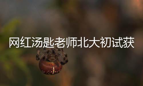 網(wǎng)紅湯匙老師北大初試獲412分，專業(yè)排名第二