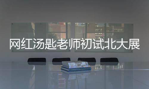 網(wǎng)紅湯匙老師初試北大展現(xiàn)實(shí)力，專業(yè)排名第二