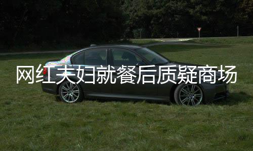 網(wǎng)紅夫婦就餐后質(zhì)疑商場消殺，引發(fā)公眾關(guān)注