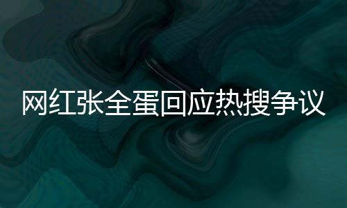 網(wǎng)紅張全蛋回應(yīng)熱搜爭(zhēng)議：沒有吃不起飯 除了人涼了一切都很美好